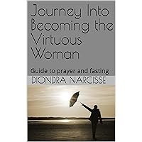 Journey Into Becoming the Virtuous Woman: Guide to prayer and fasting Journey Into Becoming the Virtuous Woman: Guide to prayer and fasting Kindle