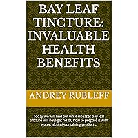 Bay leaf tincture: invaluable health benefits: Today we will find out what diseases bay leaf tincture will help get rid of, how to prepare it with water, ... products. (Нетрадиционная медицина Book 1)