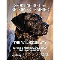 Sporting Dog and Retriever Training: The Wildrose Way: Raising a Gentleman's Gundog for Home and Field Sporting Dog and Retriever Training: The Wildrose Way: Raising a Gentleman's Gundog for Home and Field Hardcover Kindle