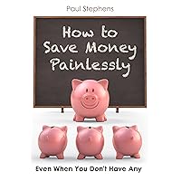 How to Save Money Painlessly: Even When You Don't Have Any How to Save Money Painlessly: Even When You Don't Have Any Kindle Paperback