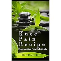 Knee Pain Recipe: Approaching Pain Holistically Vol.1 (Relieving Pain Holistically) Knee Pain Recipe: Approaching Pain Holistically Vol.1 (Relieving Pain Holistically) Kindle Paperback