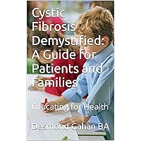 Cystic Fibrosis Demystified: A Guide for Patients and Families: Educating for Health Cystic Fibrosis Demystified: A Guide for Patients and Families: Educating for Health Kindle