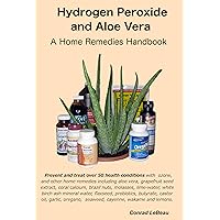 Hydrogen Peroxide and Aloe Vera - A Home Remedies Handbook Hydrogen Peroxide and Aloe Vera - A Home Remedies Handbook Paperback