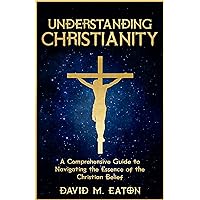 Understanding Christianity: A Comprehensive Guide to Navigating the Essence of the Christian Belief (Journey Of Wisdom Book 8) Understanding Christianity: A Comprehensive Guide to Navigating the Essence of the Christian Belief (Journey Of Wisdom Book 8) Kindle Hardcover Paperback