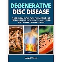 Degenerative Disc Disease: A Beginner's 3-Step Plan to Managing DDD Through Diet and Other Natural Methods, With Sample Curated Recipes