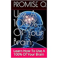 Use A 100% Of Your Brain: Learn How To Use A 100% Of Your Brain