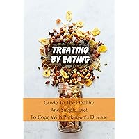 Treating By Eating: Guide To The Healthy And Simple Diet To Cope With Parkinson's Disease: Parkinson'S Disease Healing Meal Plans