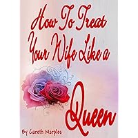 How to Treat Your Wife Like a Queen (Relationships - The Queen Book 1) How to Treat Your Wife Like a Queen (Relationships - The Queen Book 1) Kindle