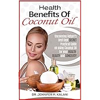 Health Benefits of Coconut Oil: Uncovering Nature’s Best Kept Secret – Practical Guide on using Coconut Oil for your Health, Beauty and Longevity