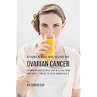 47 Home Remedy Juice Recipes for Ovarian Cancer: Vitamin Packed Recipes That Will Give Your Body What It Needs to Fight Cancer Cells 47 Home Remedy Juice Recipes for Ovarian Cancer: Vitamin Packed Recipes That Will Give Your Body What It Needs to Fight Cancer Cells Kindle Paperback