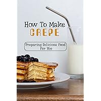 How To Make Crepes: Preparing Delicious Food For You: French Crepe