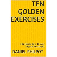Ten Golden Exercises: (As chosen by a 20 year Physical Therapist) Ten Golden Exercises: (As chosen by a 20 year Physical Therapist) Kindle