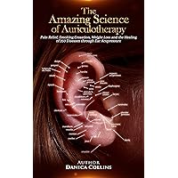 The Amazing Science of Auriculotherapy: Pain Relief, Smoking Cessation, Weight Loss and the Healing of 350 Diseases through Ear Acupressure