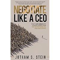 Negotiate Like a CEO: How to Get Ahead with Lessons Learned From Top Entrepreneurs and Executives