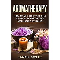 Aromatherapy: How to Use Essential Oils to Improve Health and Well-being at Home