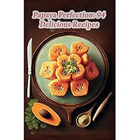 Papaya Perfection: 94 Delicious Recipes Papaya Perfection: 94 Delicious Recipes Kindle Paperback