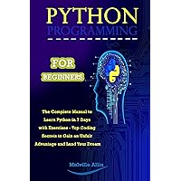 PYTHON PROGRAMMING FOR BEGINNERS: The Complete Manual to Learn Python in 7 Days with Exercises - Top Coding Secrets to Gain an Unfair Advantage and Land Your Dream PYTHON PROGRAMMING FOR BEGINNERS: The Complete Manual to Learn Python in 7 Days with Exercises - Top Coding Secrets to Gain an Unfair Advantage and Land Your Dream Kindle Paperback