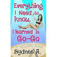 Everything I Need to Know, I Learned in Go-Go: How a Preacher’s Daughter Pole-Danced Her Way to Finding Her True Self Everything I Need to Know, I Learned in Go-Go: How a Preacher’s Daughter Pole-Danced Her Way to Finding Her True Self Kindle Paperback