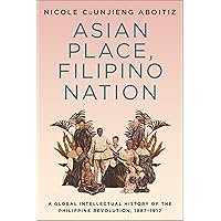 Asian Place, Filipino Nation: A Global Intellectual History of the Philippine Revolution, 1887–1912 (Columbia Studies in International and Global History) Asian Place, Filipino Nation: A Global Intellectual History of the Philippine Revolution, 1887–1912 (Columbia Studies in International and Global History) Paperback Kindle Hardcover