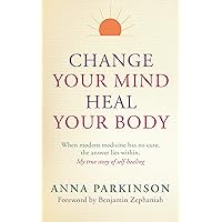 Change Your Mind, Heal Your Body: When Modern Medicine Has No Cure The Answer Lies Within. My True Story of Self- Healing Change Your Mind, Heal Your Body: When Modern Medicine Has No Cure The Answer Lies Within. My True Story of Self- Healing Kindle Paperback