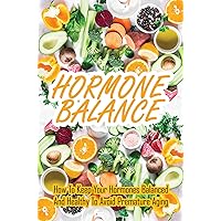 Hormone Balance: How To Keep Your Hormones Balanced And Healthy To Avoid Premature Aging