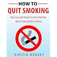 How to Quit Smoking: Fast, Easy and Simple Guide to Help You Quit Smoking Without Stress.