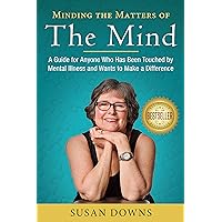 Minding the Matters of the Mind: A Guide for Anyone Who Has Been Touched by Mental Illness and Wants to Make a Difference