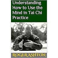 Understanding How to Use the Mind in Tai Chi Practice Understanding How to Use the Mind in Tai Chi Practice Kindle