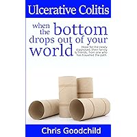 Ulcerative Colitis - When the bottom drops out of your world: Hope for the newly diagnosed, their family and friends from one who has travelled the path. Ulcerative Colitis - When the bottom drops out of your world: Hope for the newly diagnosed, their family and friends from one who has travelled the path. Kindle Paperback