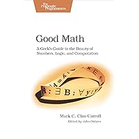 Good Math: A Geek's Guide to the Beauty of Numbers, Logic, and Computation (Pragmatic Programmers) Good Math: A Geek's Guide to the Beauty of Numbers, Logic, and Computation (Pragmatic Programmers) Paperback Kindle