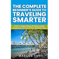 The Complete Beginner’s Guide to Traveling Smarter: How To Make Sense Of Hotel Loyalty Programs And Travel The World For Free The Complete Beginner’s Guide to Traveling Smarter: How To Make Sense Of Hotel Loyalty Programs And Travel The World For Free Kindle Paperback