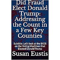 Did Fraud Elect Donald Trump: Addressing the Count in a Few Key Counties: Subtitle: Let’s look at the BIOS on the Voting Machines that Elected Donald Trump