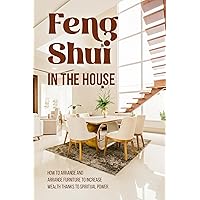Feng Shui in The House: How to Arrange and Arrange Furniture to Increase Wealth Thanks to Spiritual Power: Feng Shui Guide Feng Shui in The House: How to Arrange and Arrange Furniture to Increase Wealth Thanks to Spiritual Power: Feng Shui Guide Kindle Paperback