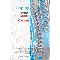 Coping with Bone Cancer: : Revealing Understandings on Symptoms, Treatment, Dietary Choices, and Approaches for Facing Cancer – An In-Depth Handbook.