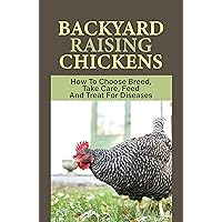 Backyard Raising Chickens: How To Choose Breed, Take Care, Feed And Treat For Diseases: Food For Backyard Chickens