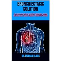 BRONCHIECTASIS SOLUTION : The Complete Instruction On Everything Bronchiectasis, Including Its Disease, Cause, Symptom, Diagnosis, Treatment And Prevention