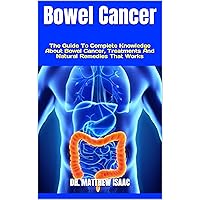 Bowel Cancer : The Guide To Complete Knowledge About Bowel Cancer, Treatments And Natural Remedies That Works Bowel Cancer : The Guide To Complete Knowledge About Bowel Cancer, Treatments And Natural Remedies That Works Kindle Paperback