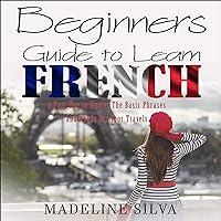 Beginners Guide to Learn French: A Fast Way to Master the Basic Phrases and Words for Your Travels Beginners Guide to Learn French: A Fast Way to Master the Basic Phrases and Words for Your Travels Audible Audiobook