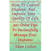 How To Control Diabetes And Improve Your Quality Of Life: 321 Great Tips To Successfully Manage Your Diabetes How To Control Diabetes And Improve Your Quality Of Life: 321 Great Tips To Successfully Manage Your Diabetes Kindle Paperback