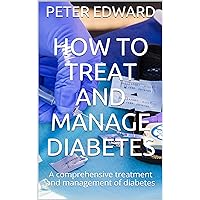HOW TO TREAT AND MANAGE DIABETES: A comprehensive treatment and management of diabetes HOW TO TREAT AND MANAGE DIABETES: A comprehensive treatment and management of diabetes Kindle Paperback