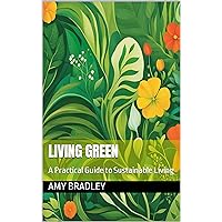 Living Green: A Practical Guide to Sustainable Living Living Green: A Practical Guide to Sustainable Living Kindle