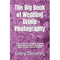 The Big Book of Wedding Drone Photography: Learn How to Make Money Capturing Beautiful Images With Drone Aerial Shots