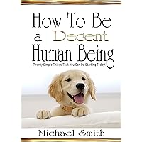 How to Be a Decent Human Being: Twenty Simple Things That You Can Do Starting Today! How to Be a Decent Human Being: Twenty Simple Things That You Can Do Starting Today! Kindle Paperback