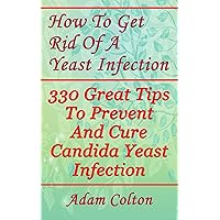 How To Get Rid Of A Yeast Infection: 330 Great Tips To Prevent And Cure Candida Yeast Infection How To Get Rid Of A Yeast Infection: 330 Great Tips To Prevent And Cure Candida Yeast Infection Kindle Paperback