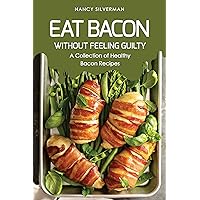 Eat Bacon Without Feeling Guilty: A Collection of Healthy Bacon Recipes Eat Bacon Without Feeling Guilty: A Collection of Healthy Bacon Recipes Kindle Paperback