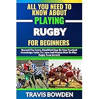 ALL YOU NEED TO KNOW ABOUT PLAYING RUGBY FOR BEGINNERS: Beyond The Court, Simplified Step By Step Practical Knowledge Guide To Learn And Master How To Play Rugby From Scratch ALL YOU NEED TO KNOW ABOUT PLAYING RUGBY FOR BEGINNERS: Beyond The Court, Simplified Step By Step Practical Knowledge Guide To Learn And Master How To Play Rugby From Scratch Kindle Paperback