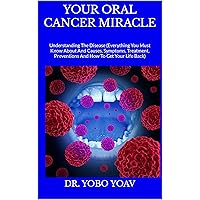 YOUR ORAL CANCER MIRACLE : Understanding The Disease (Everything You Must Know About And Causes, Symptoms, Treatment, Preventions And How To Get Your Life Back) YOUR ORAL CANCER MIRACLE : Understanding The Disease (Everything You Must Know About And Causes, Symptoms, Treatment, Preventions And How To Get Your Life Back) Kindle Paperback
