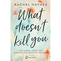 What Doesn't Kill You ...: The Highs, Lows and Unexpected Gifts of Surviving Cancer What Doesn't Kill You ...: The Highs, Lows and Unexpected Gifts of Surviving Cancer Paperback Kindle