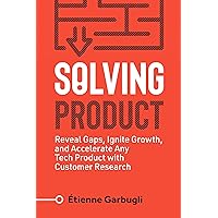 Solving Product: Reveal Gaps, Ignite Growth, and Accelerate Any Tech Product with Customer Research (Lean B2B)