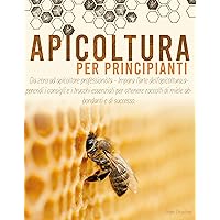 APICOLTURA PER PRINCIPIANTI: Da zero ad apicoltore professionista - Impara l'arte dell'apicoltura,apprendi i consigli e i trucchi essenziali per ottenere ... abbondanti e di successo. (Italian Edition)
